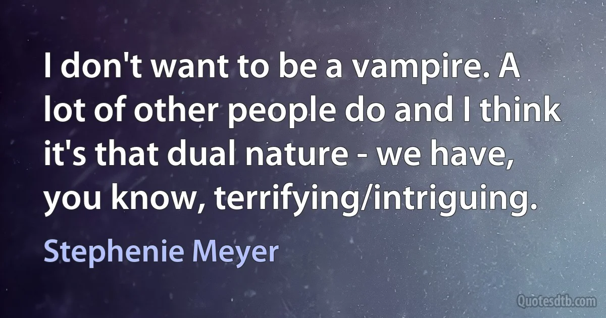 I don't want to be a vampire. A lot of other people do and I think it's that dual nature - we have, you know, terrifying/intriguing. (Stephenie Meyer)