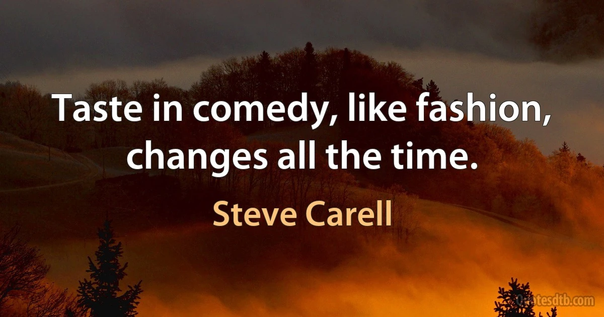 Taste in comedy, like fashion, changes all the time. (Steve Carell)