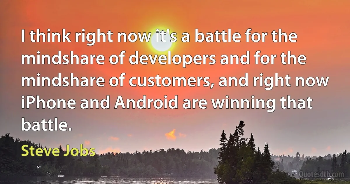 I think right now it's a battle for the mindshare of developers and for the mindshare of customers, and right now iPhone and Android are winning that battle. (Steve Jobs)