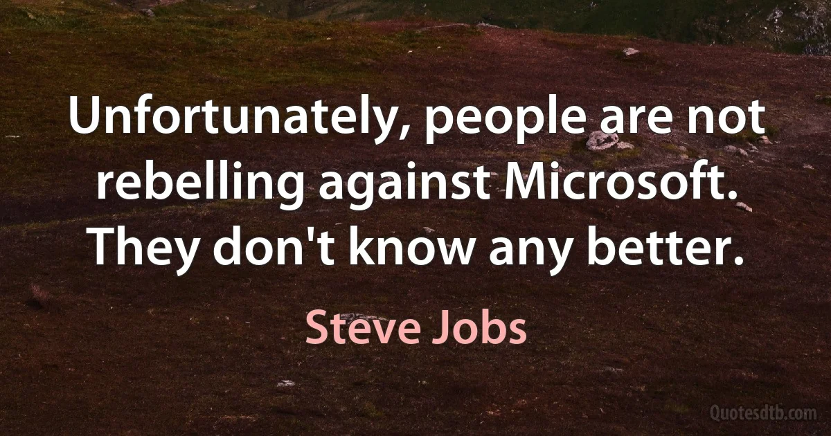 Unfortunately, people are not rebelling against Microsoft. They don't know any better. (Steve Jobs)