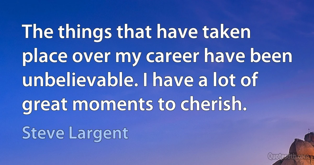 The things that have taken place over my career have been unbelievable. I have a lot of great moments to cherish. (Steve Largent)