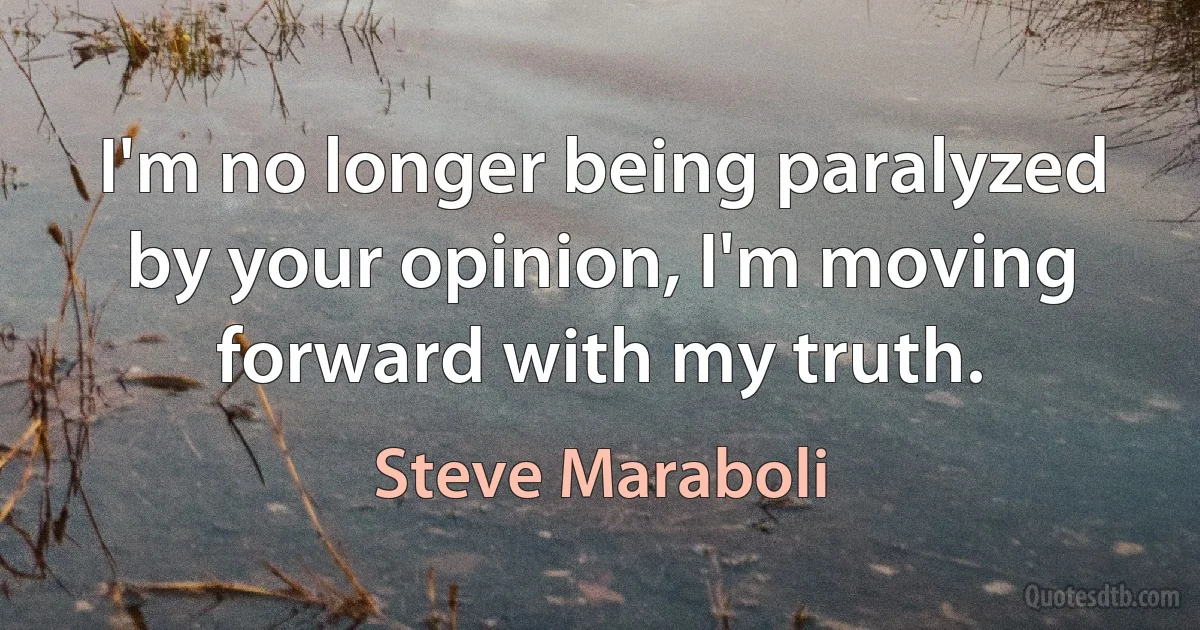 I'm no longer being paralyzed by your opinion, I'm moving forward with my truth. (Steve Maraboli)