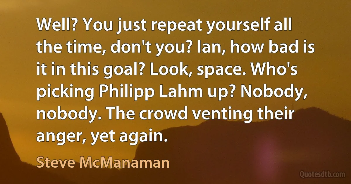 Well? You just repeat yourself all the time, don't you? Ian, how bad is it in this goal? Look, space. Who's picking Philipp Lahm up? Nobody, nobody. The crowd venting their anger, yet again. (Steve McManaman)