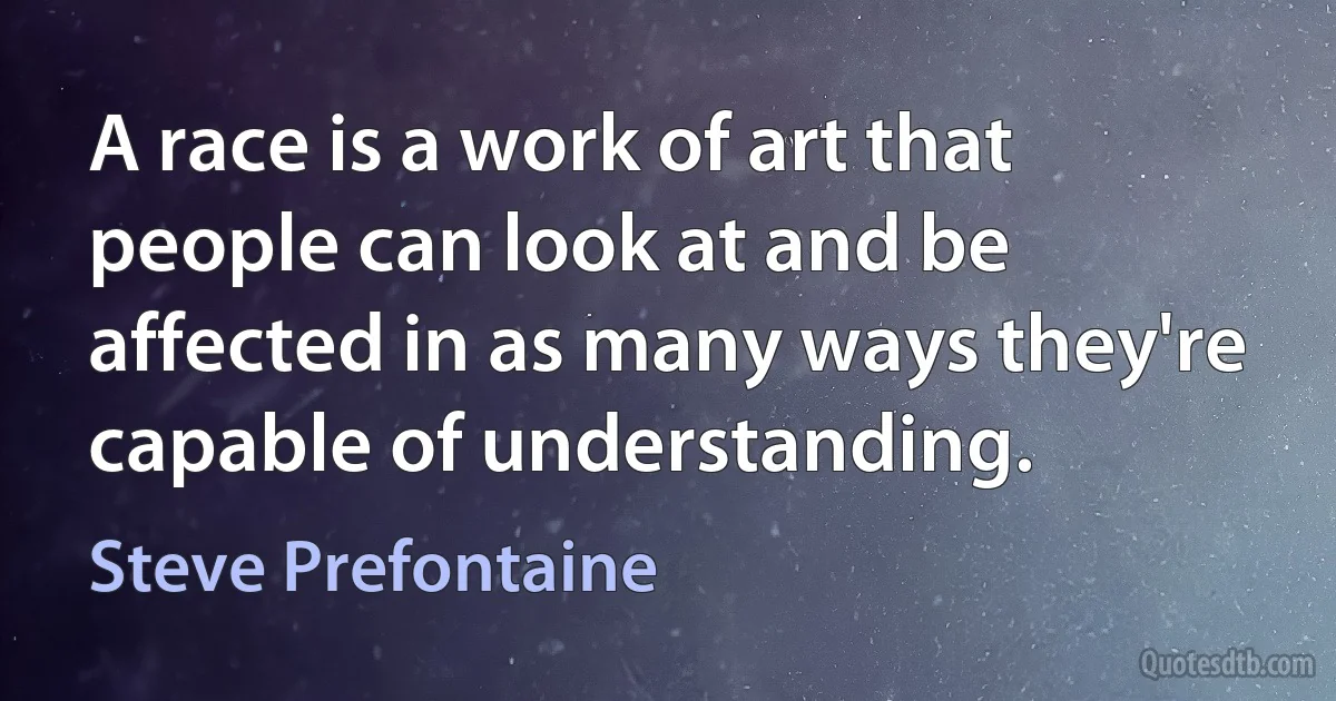 A race is a work of art that people can look at and be affected in as many ways they're capable of understanding. (Steve Prefontaine)