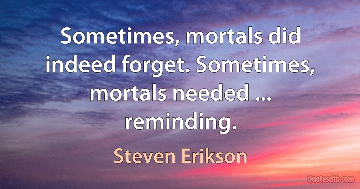 Sometimes, mortals did indeed forget. Sometimes, mortals needed ... reminding. (Steven Erikson)