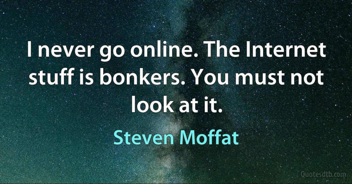 I never go online. The Internet stuff is bonkers. You must not look at it. (Steven Moffat)