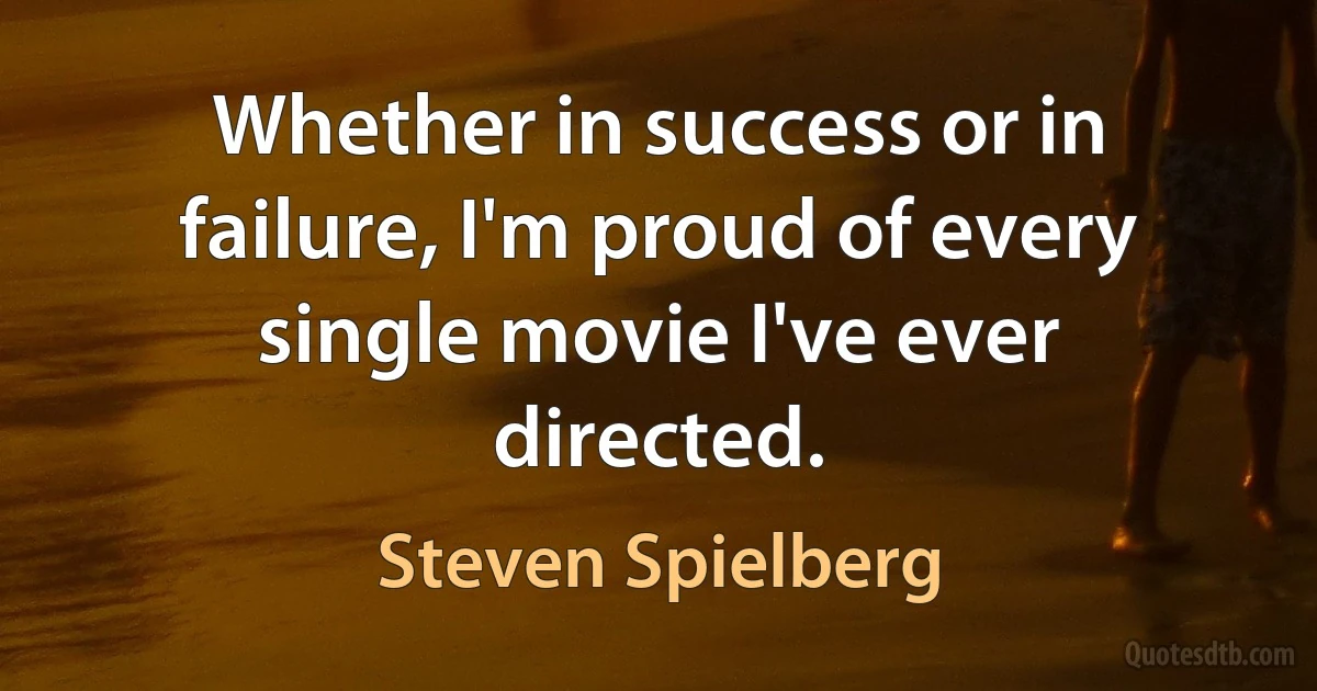 Whether in success or in failure, I'm proud of every single movie I've ever directed. (Steven Spielberg)