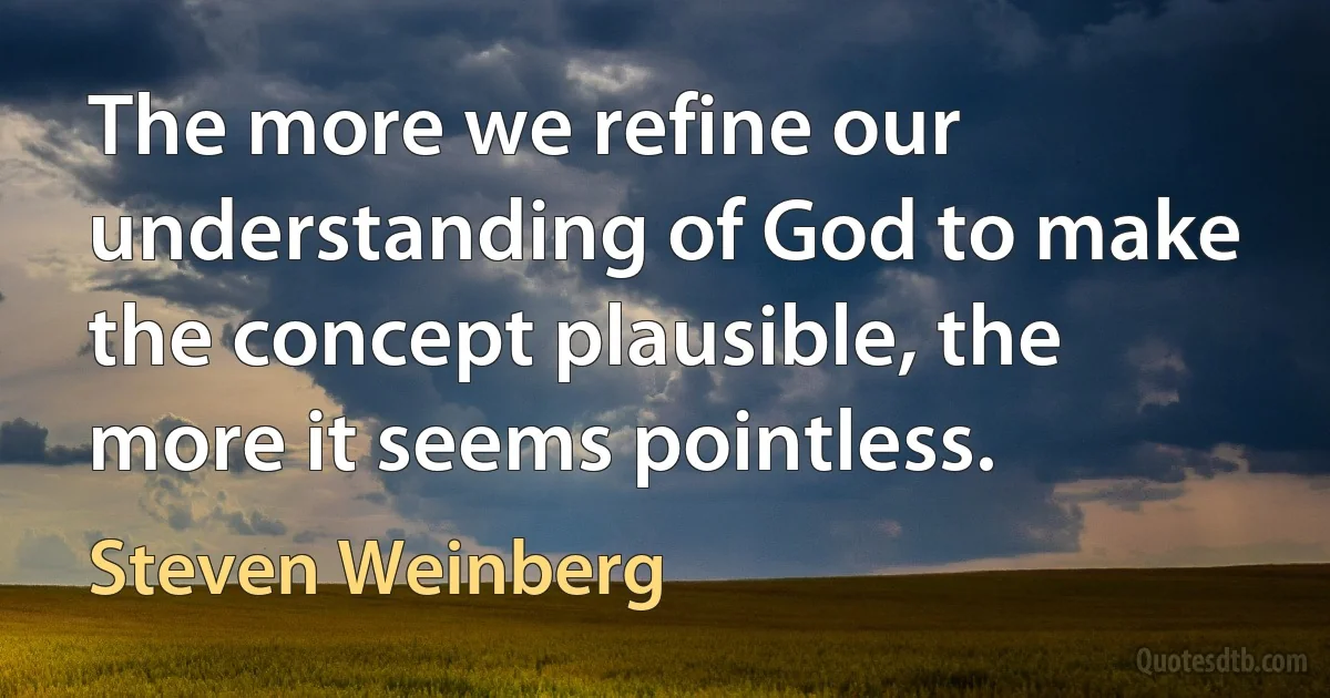 The more we refine our understanding of God to make the concept plausible, the more it seems pointless. (Steven Weinberg)