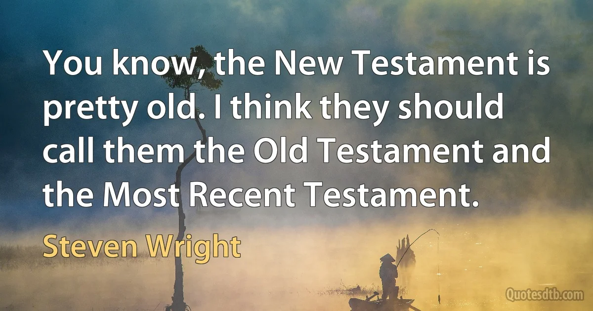 You know, the New Testament is pretty old. I think they should call them the Old Testament and the Most Recent Testament. (Steven Wright)