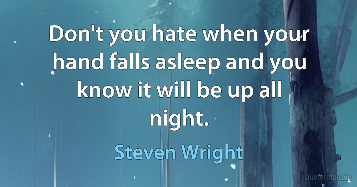 Don't you hate when your hand falls asleep and you know it will be up all night. (Steven Wright)