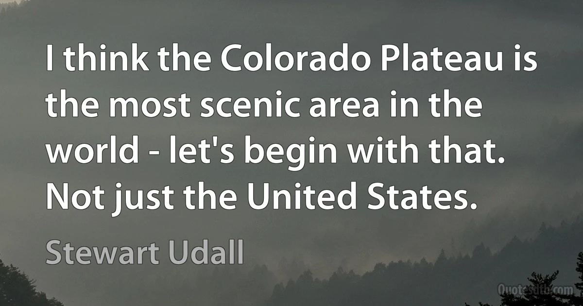 I think the Colorado Plateau is the most scenic area in the world - let's begin with that. Not just the United States. (Stewart Udall)