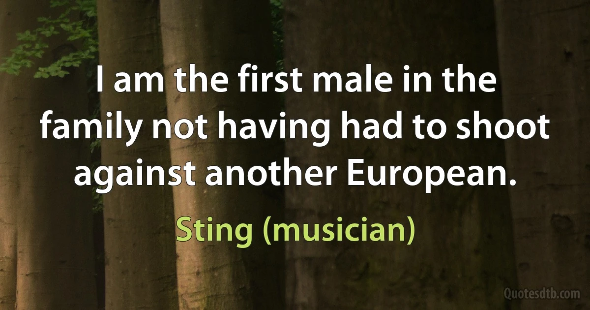 I am the first male in the family not having had to shoot against another European. (Sting (musician))