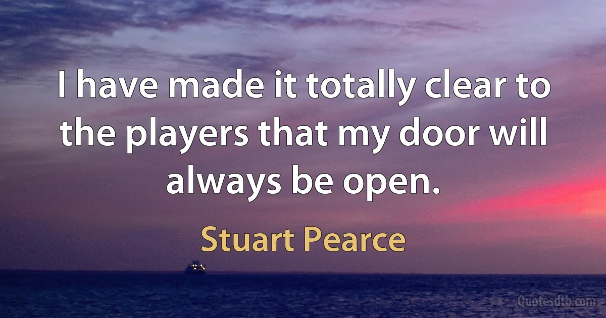 I have made it totally clear to the players that my door will always be open. (Stuart Pearce)