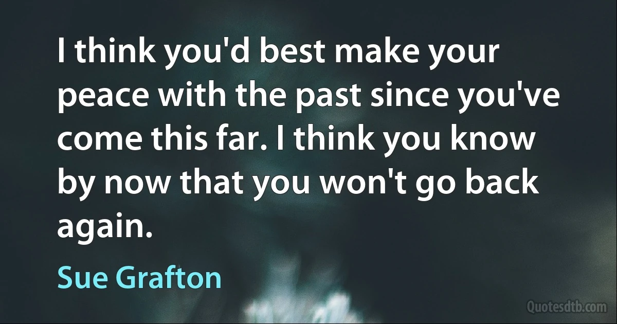 I think you'd best make your peace with the past since you've come this far. I think you know by now that you won't go back again. (Sue Grafton)