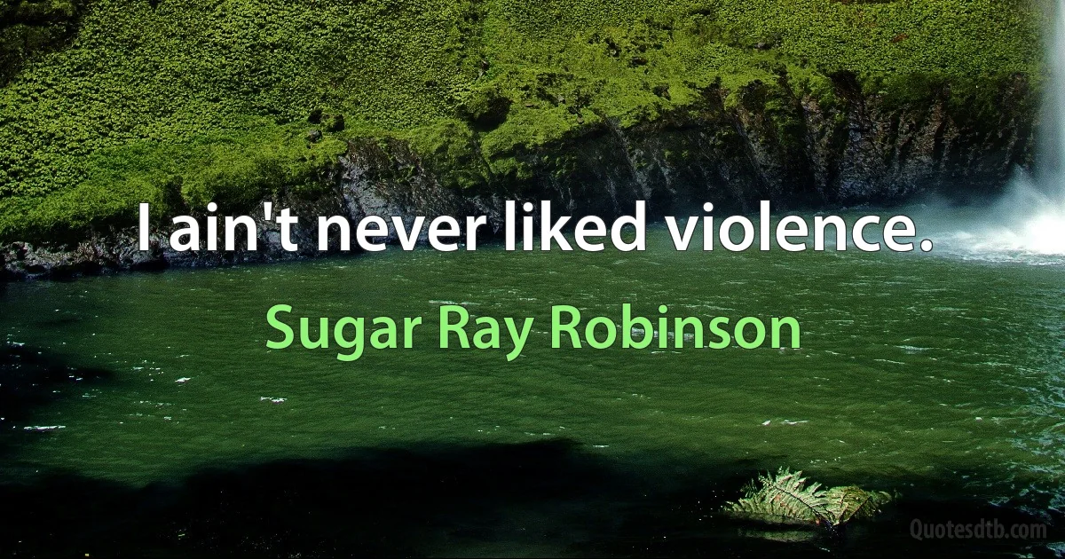 I ain't never liked violence. (Sugar Ray Robinson)