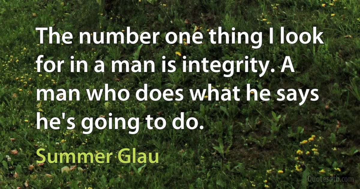 The number one thing I look for in a man is integrity. A man who does what he says he's going to do. (Summer Glau)