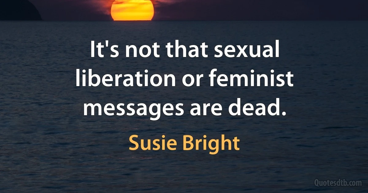 It's not that sexual liberation or feminist messages are dead. (Susie Bright)