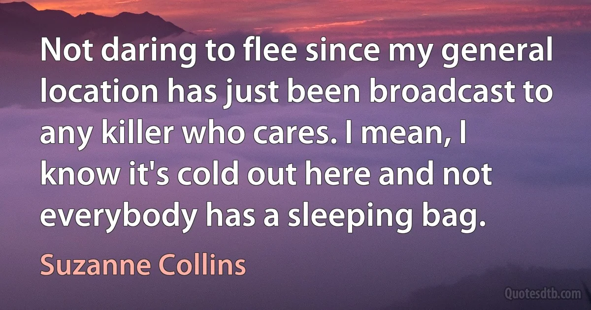 Not daring to flee since my general location has just been broadcast to any killer who cares. I mean, I know it's cold out here and not everybody has a sleeping bag. (Suzanne Collins)