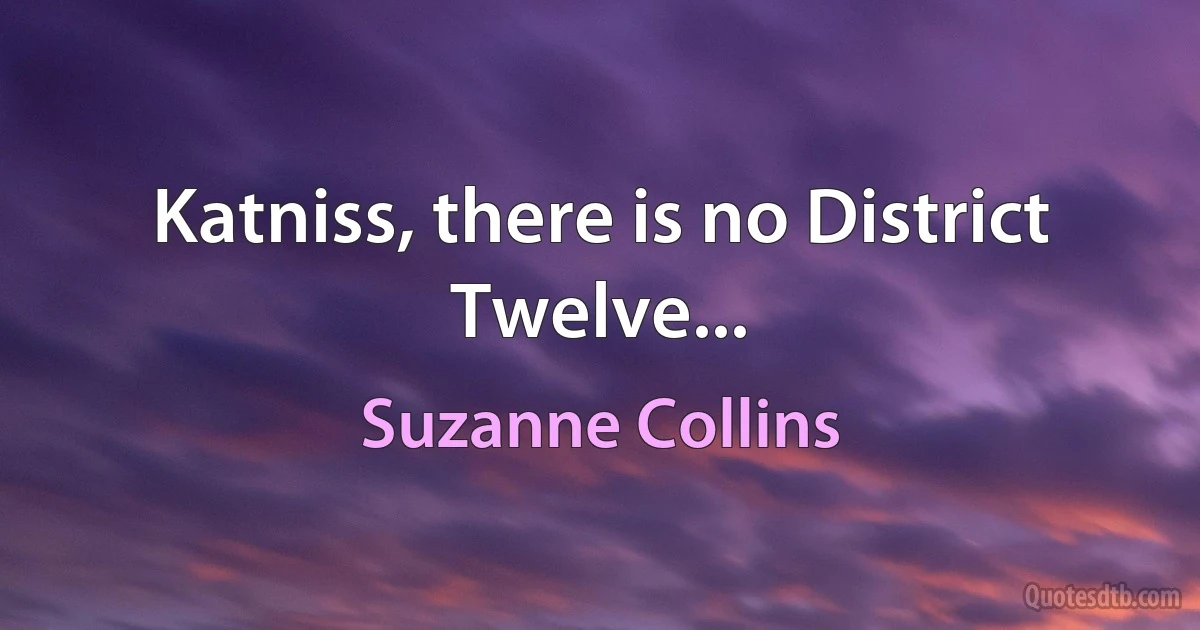 Katniss, there is no District Twelve... (Suzanne Collins)