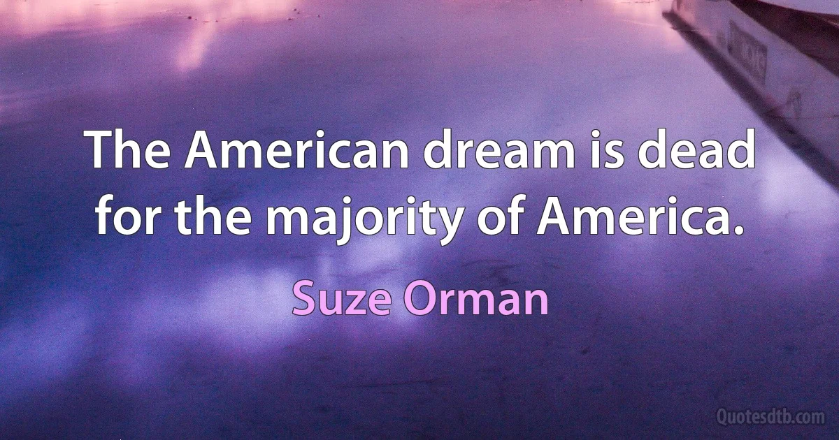 The American dream is dead for the majority of America. (Suze Orman)