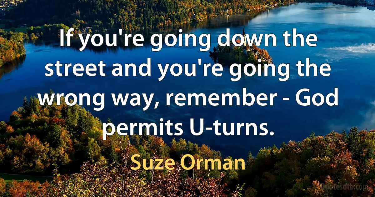 If you're going down the street and you're going the wrong way, remember - God permits U-turns. (Suze Orman)