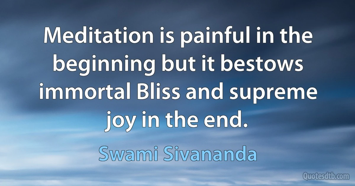 Meditation is painful in the beginning but it bestows immortal Bliss and supreme joy in the end. (Swami Sivananda)