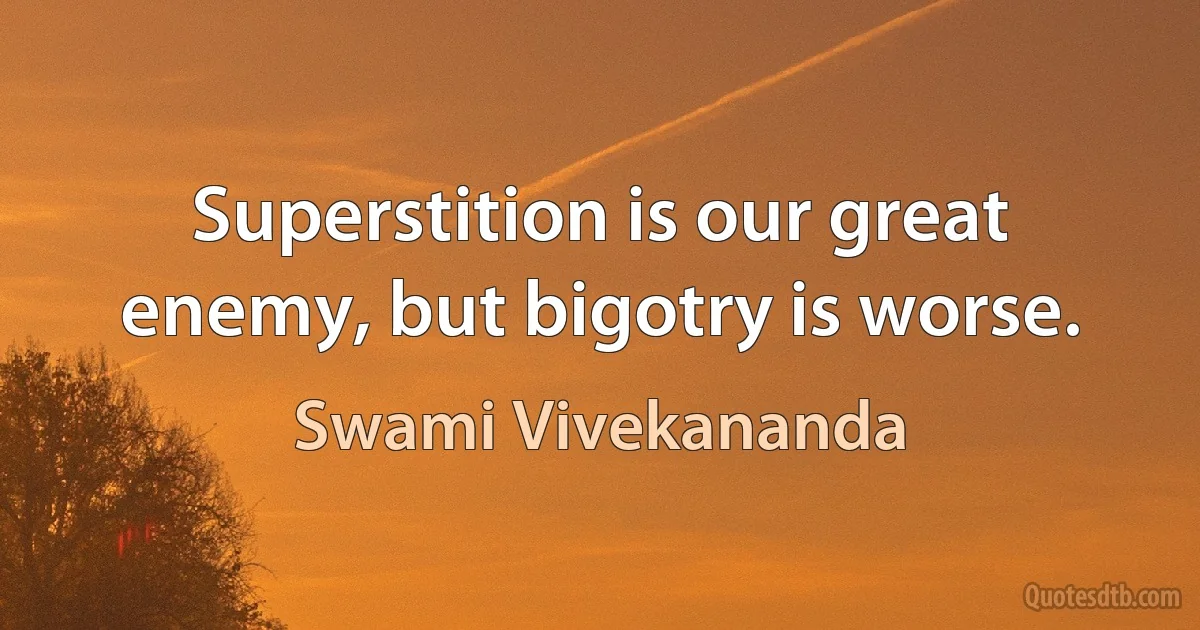 Superstition is our great enemy, but bigotry is worse. (Swami Vivekananda)