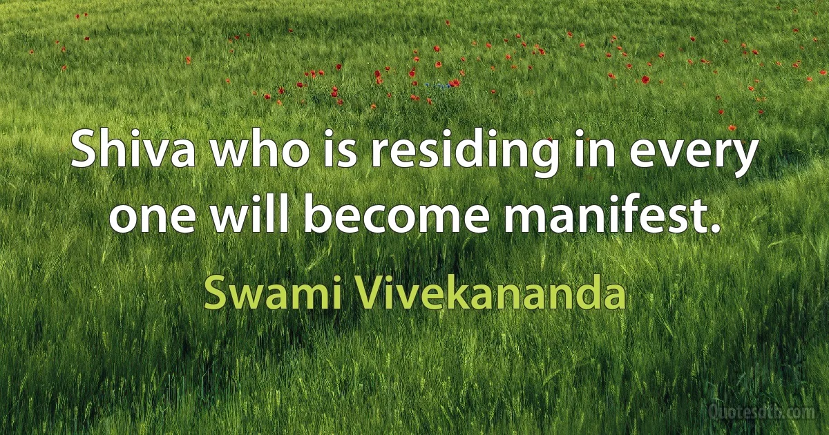 Shiva who is residing in every one will become manifest. (Swami Vivekananda)