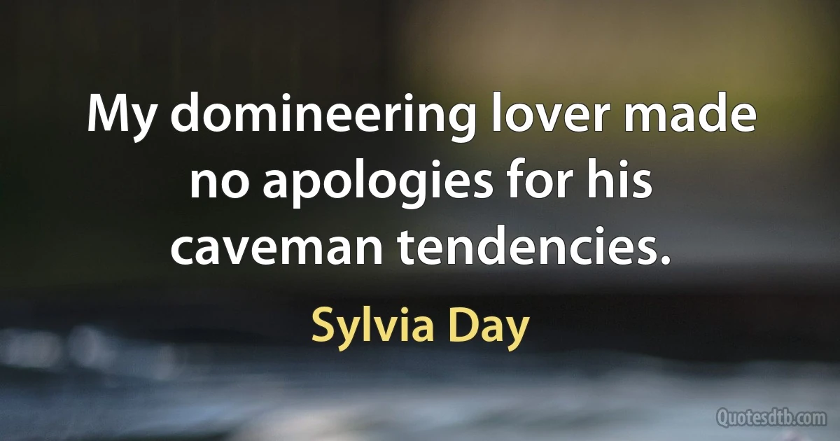 My domineering lover made no apologies for his caveman tendencies. (Sylvia Day)