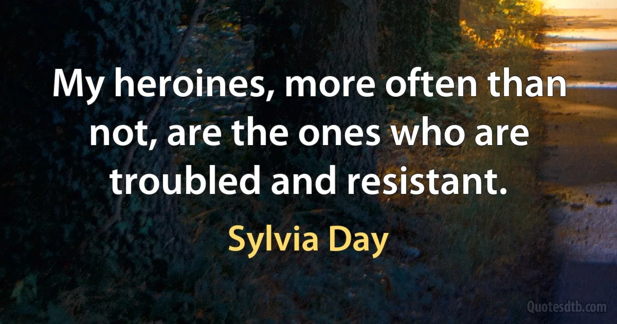 My heroines, more often than not, are the ones who are troubled and resistant. (Sylvia Day)