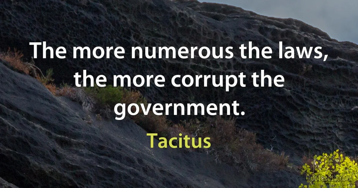 The more numerous the laws, the more corrupt the government. (Tacitus)