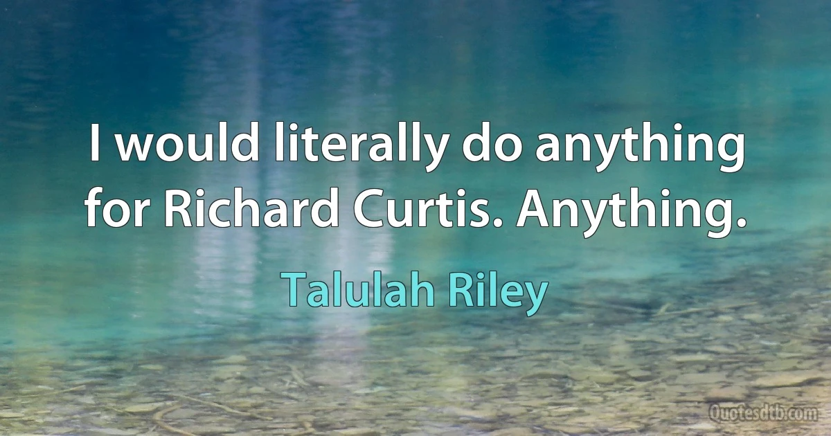 I would literally do anything for Richard Curtis. Anything. (Talulah Riley)