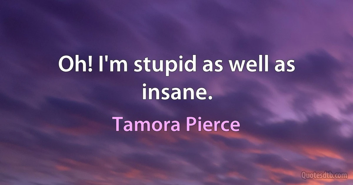 Oh! I'm stupid as well as insane. (Tamora Pierce)