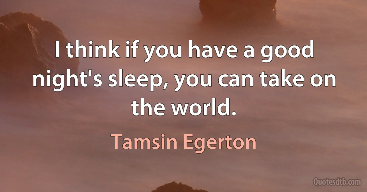 I think if you have a good night's sleep, you can take on the world. (Tamsin Egerton)