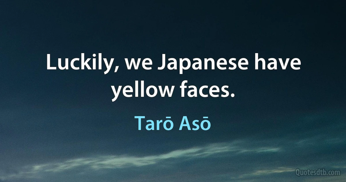 Luckily, we Japanese have yellow faces. (Tarō Asō)