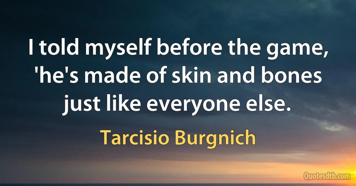 I told myself before the game, 'he's made of skin and bones just like everyone else. (Tarcisio Burgnich)