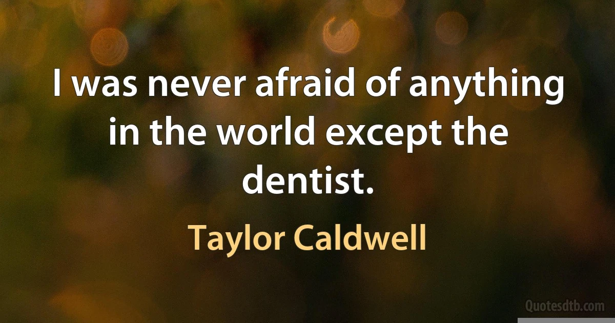 I was never afraid of anything in the world except the dentist. (Taylor Caldwell)