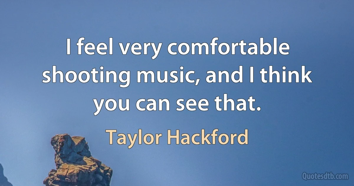 I feel very comfortable shooting music, and I think you can see that. (Taylor Hackford)