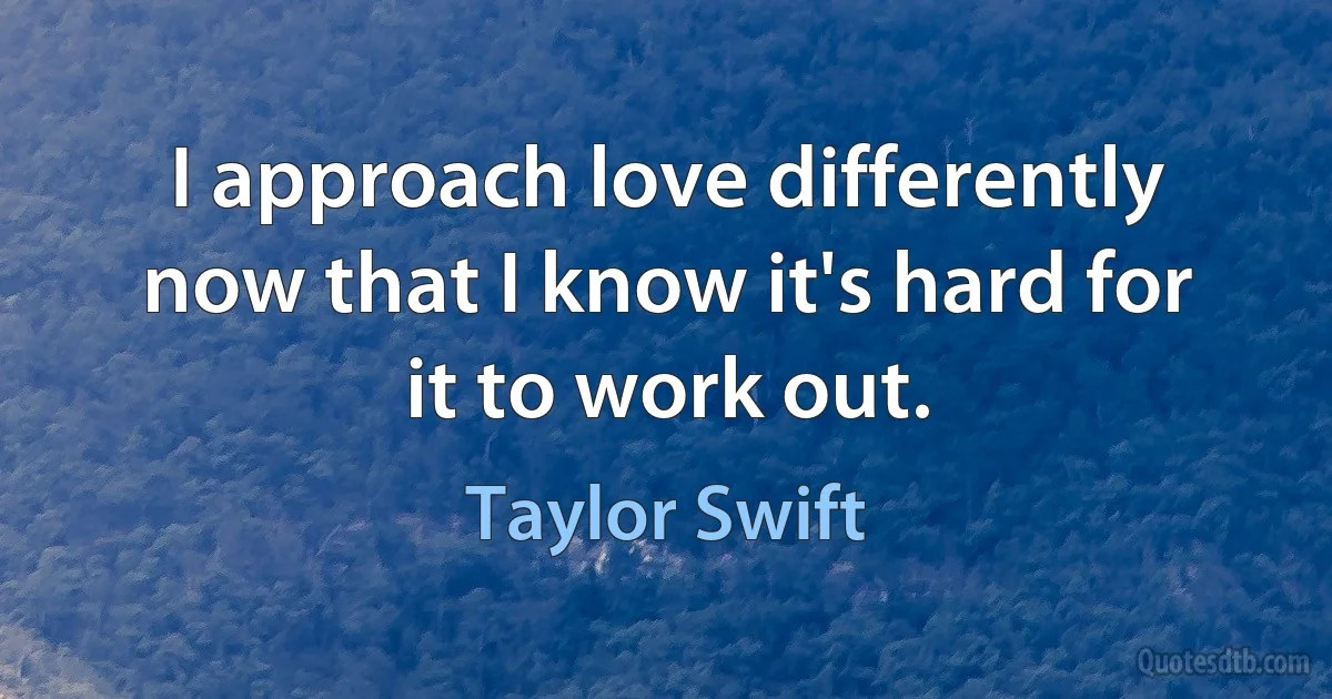 I approach love differently now that I know it's hard for it to work out. (Taylor Swift)