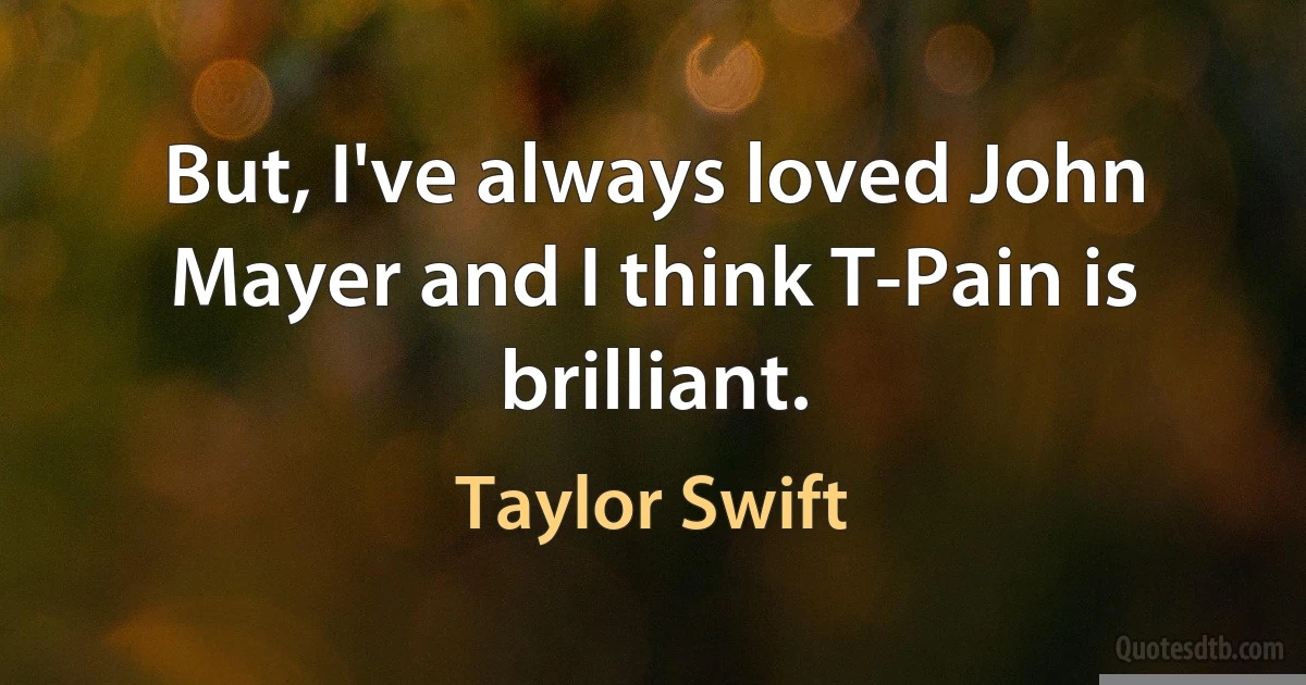 But, I've always loved John Mayer and I think T-Pain is brilliant. (Taylor Swift)