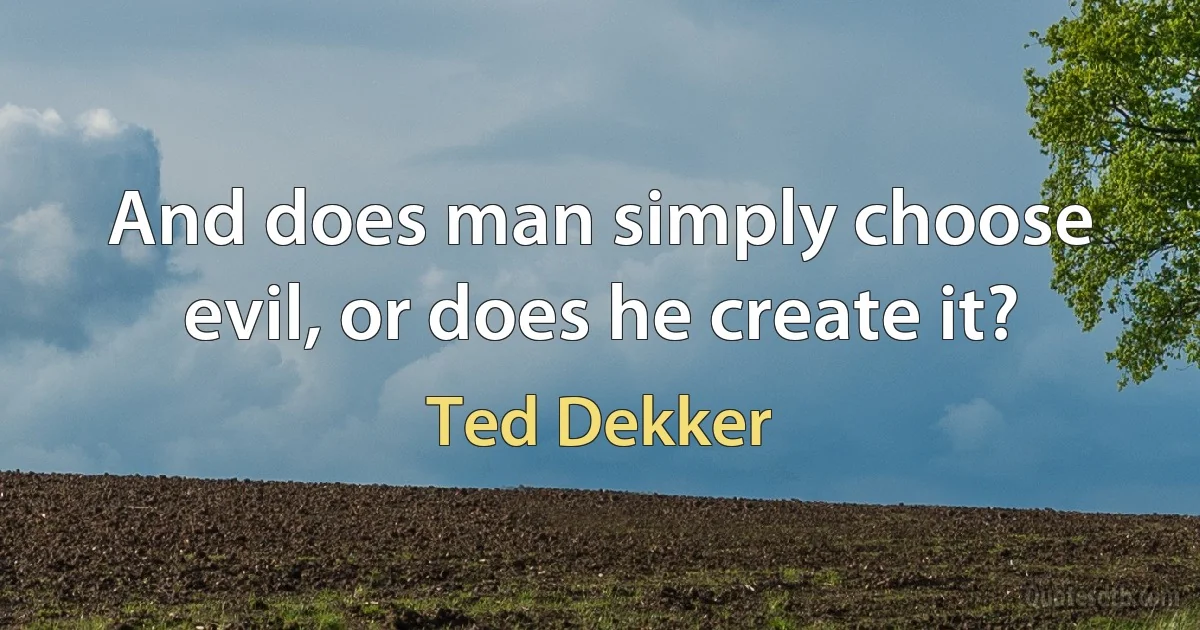 And does man simply choose evil, or does he create it? (Ted Dekker)