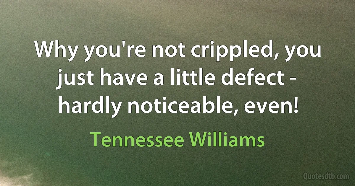 Why you're not crippled, you just have a little defect - hardly noticeable, even! (Tennessee Williams)