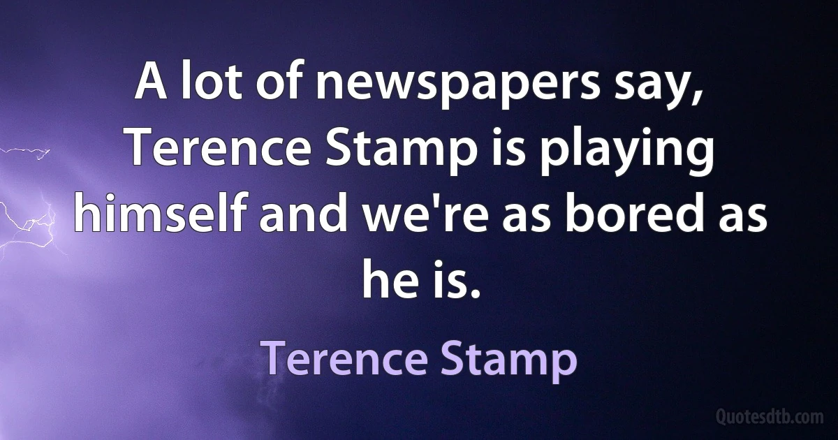 A lot of newspapers say, Terence Stamp is playing himself and we're as bored as he is. (Terence Stamp)