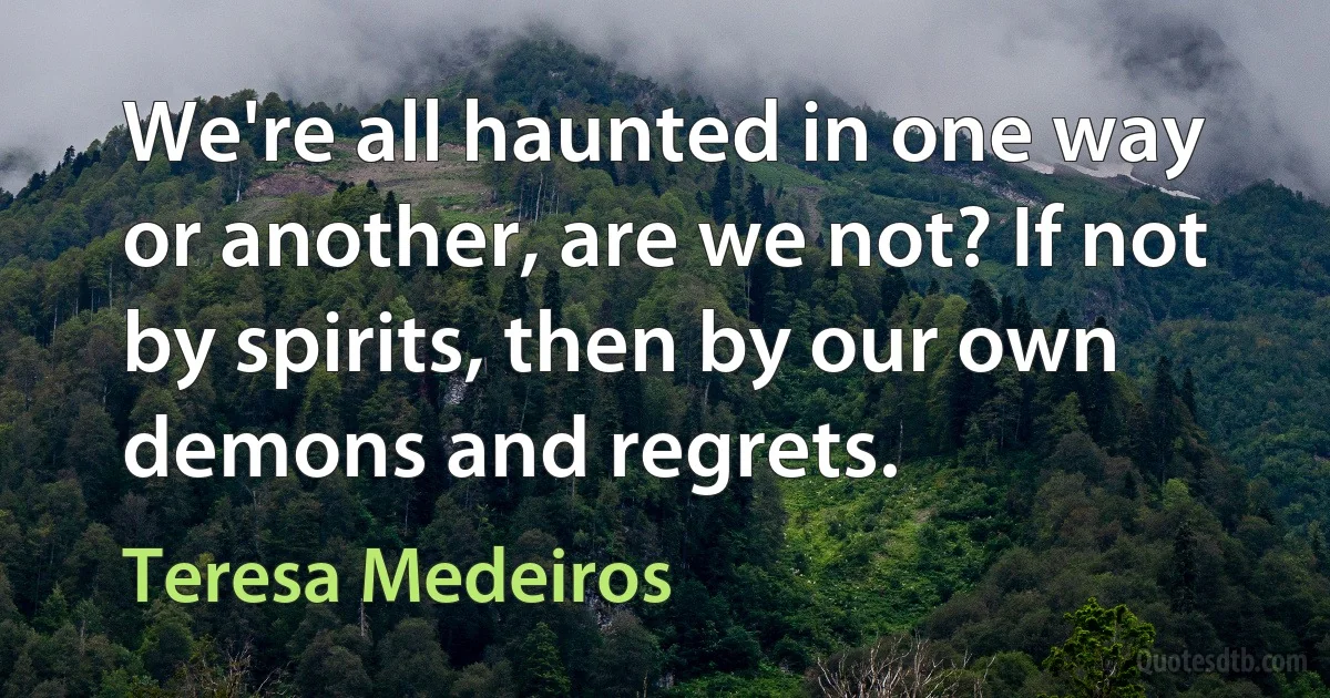 We're all haunted in one way or another, are we not? If not by spirits, then by our own demons and regrets. (Teresa Medeiros)