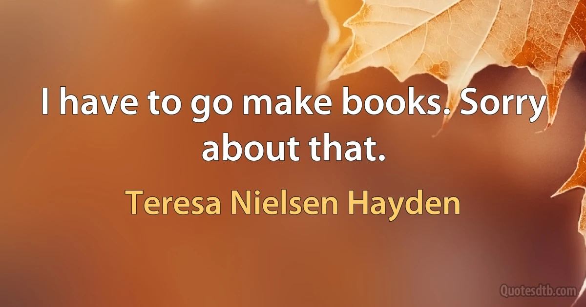 I have to go make books. Sorry about that. (Teresa Nielsen Hayden)