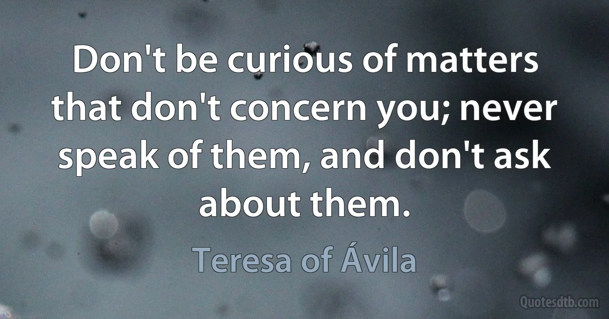 Don't be curious of matters that don't concern you; never speak of them, and don't ask about them. (Teresa of Ávila)