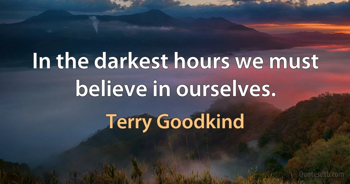 In the darkest hours we must believe in ourselves. (Terry Goodkind)