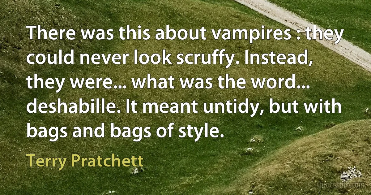 There was this about vampires : they could never look scruffy. Instead, they were... what was the word... deshabille. It meant untidy, but with bags and bags of style. (Terry Pratchett)