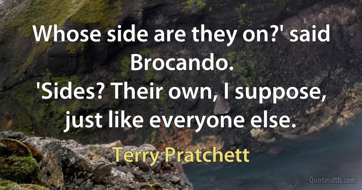 Whose side are they on?' said Brocando.
'Sides? Their own, I suppose, just like everyone else. (Terry Pratchett)