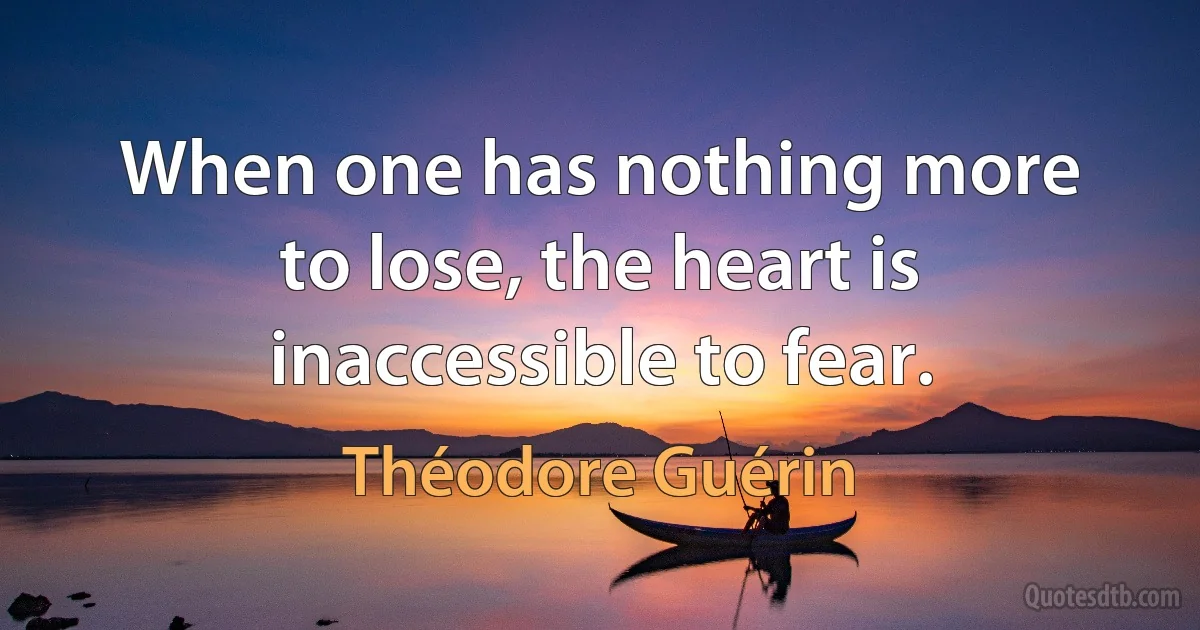 When one has nothing more to lose, the heart is inaccessible to fear. (Théodore Guérin)